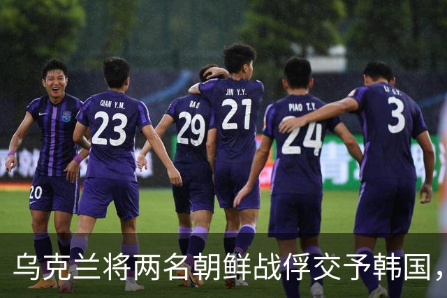 乌克兰将两名朝鲜战俘交予韩国，韩方强烈反对并要求道歉