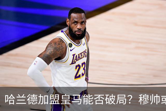 哈兰德加盟皇马能否破局？穆帅或需调整战术方针