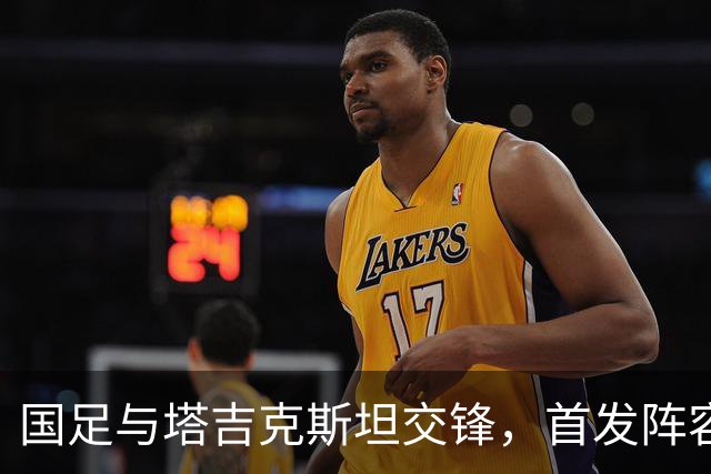 国足与塔吉克斯坦交锋，首发阵容迎来五大新面孔