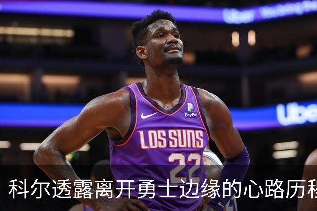 科尔透露离开勇士边缘的心路历程与未来计划
